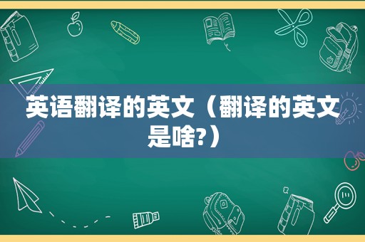 英语翻译的英文（翻译的英文是啥?）