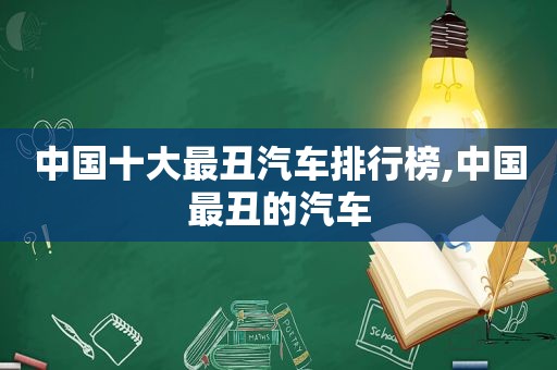 中国十大最丑汽车排行榜,中国最丑的汽车