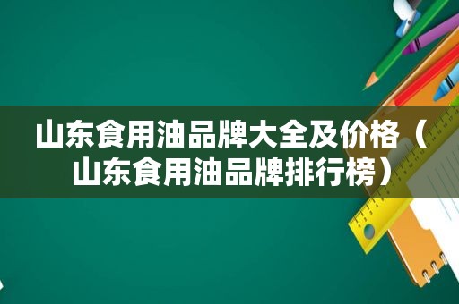 山东食用油品牌大全及价格（山东食用油品牌排行榜）