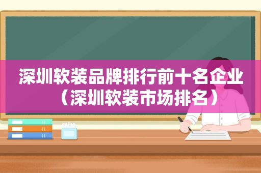 深圳软装品牌排行前十名企业（深圳软装市场排名）