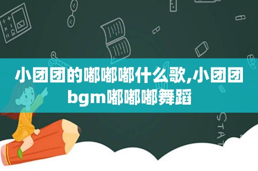 小团团的嘟嘟嘟什么歌,小团团bgm嘟嘟嘟舞蹈