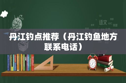 丹江钓点推荐（丹江钓鱼地方联系电话）