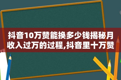 抖音10万赞能换多少钱揭秘月收入过万的过程,抖音里十万赞有钱挣吗