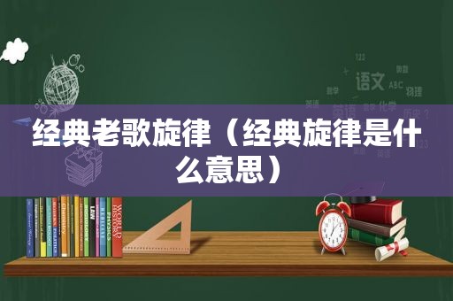 经典老歌旋律（经典旋律是什么意思）