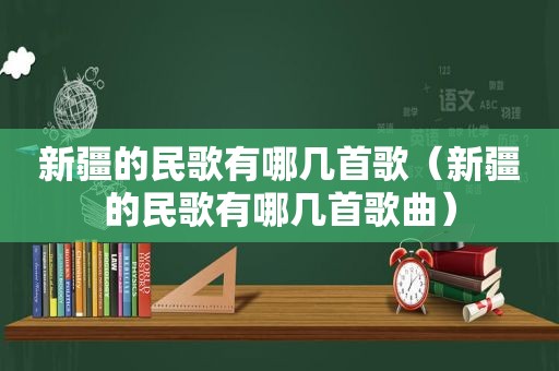 新疆的民歌有哪几首歌（新疆的民歌有哪几首歌曲）