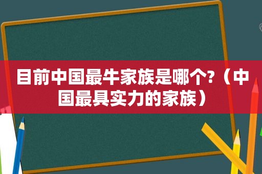 目前中国最牛家族是哪个?（中国最具实力的家族）