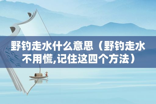 野钓走水什么意思（野钓走水不用慌,记住这四个方法）