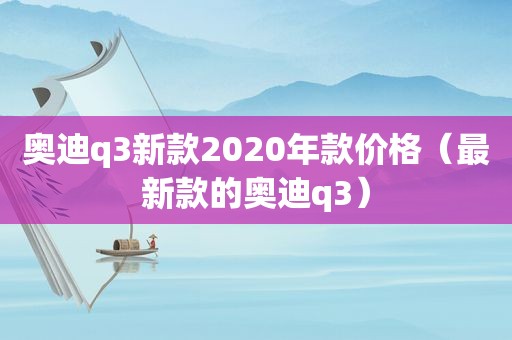 奥迪q3新款2020年款价格（最新款的奥迪q3）