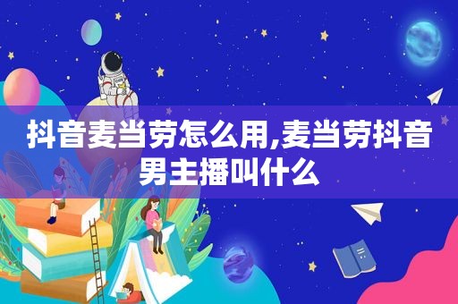 抖音麦当劳怎么用,麦当劳抖音男主播叫什么