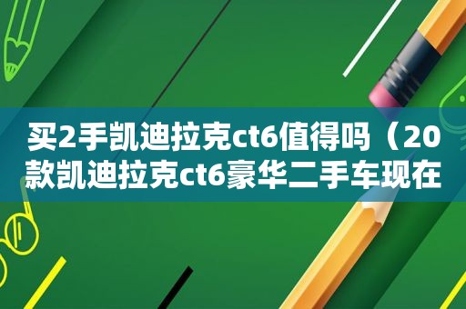 买2手凯迪拉克ct6值得吗（20款凯迪拉克ct6豪华二手车现在多少钱）