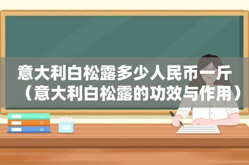 意大利白松露多少人民币一斤（意大利白松露的功效与作用）