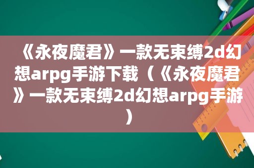 《永夜魔君》一款无束缚2d幻想arpg手游下载（《永夜魔君》一款无束缚2d幻想arpg手游）