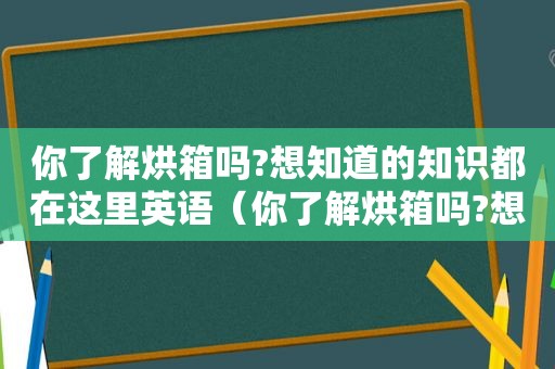 你了解烘箱吗?想知道的知识都在这里英语（你了解烘箱吗?想知道的知识都在这里英文）