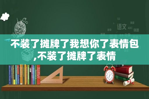 不装了摊牌了我想你了表情包,不装了摊牌了表情