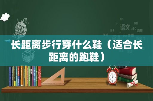 长距离步行穿什么鞋（适合长距离的跑鞋）