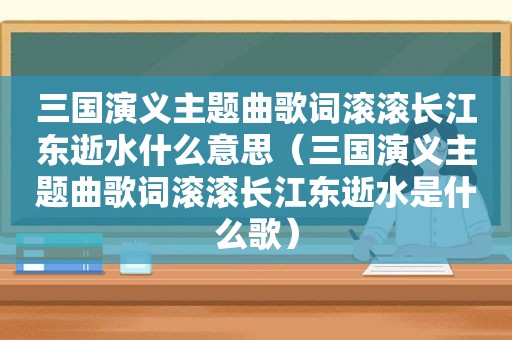 三国演义主题曲歌词滚滚长江东逝水什么意思（三国演义主题曲歌词滚滚长江东逝水是什么歌）