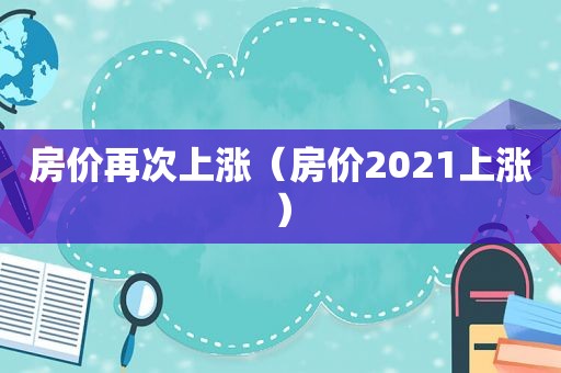 房价再次上涨（房价2021上涨）