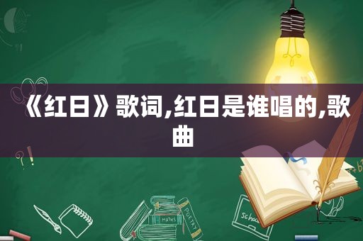 《红日》歌词,红日是谁唱的,歌曲