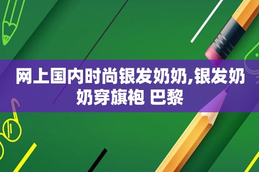 网上国内时尚银发奶奶,银发奶奶穿旗袍 巴黎