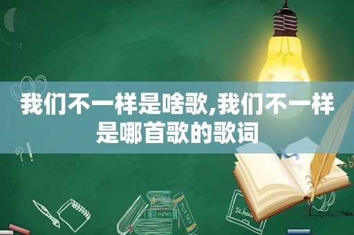 我们不一样是啥歌,我们不一样是哪首歌的歌词