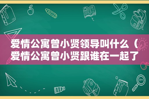 爱情公寓曾小贤领导叫什么（爱情公寓曾小贤跟谁在一起了）