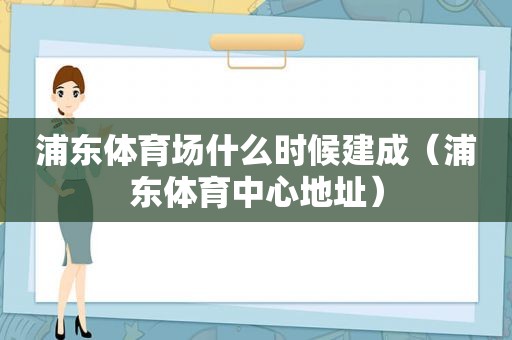 浦东体育场什么时候建成（浦东体育中心地址）