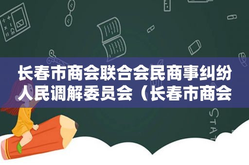 长春市商会联合会民商事纠纷人民调解委员会（长春市商会人民调解委员会）