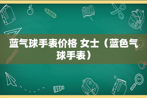 蓝气球手表价格 女士（蓝色气球手表）