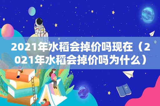 2021年水稻会掉价吗现在（2021年水稻会掉价吗为什么）