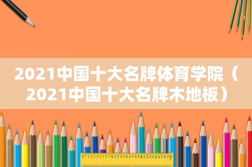 2021中国十大名牌体育学院（2021中国十大名牌木地板）