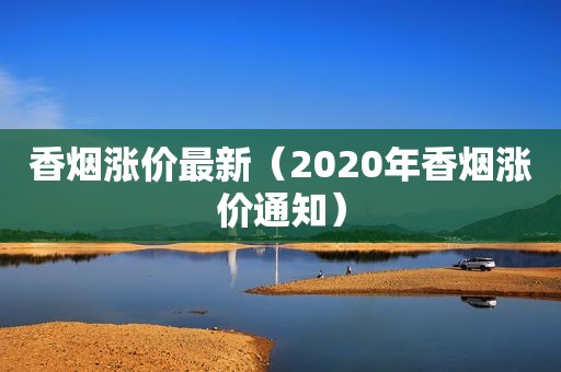 香烟涨价最新（2020年香烟涨价通知）