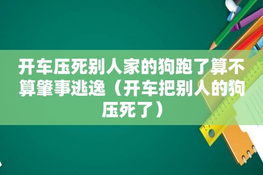 开车压死别人家的狗跑了算不算肇事逃逸（开车把别人的狗压死了）