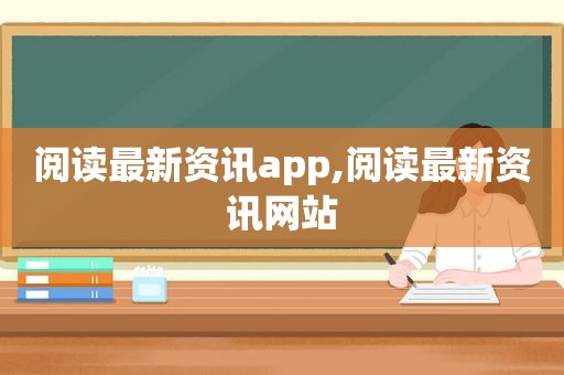 阅读最新资讯app,阅读最新资讯网站