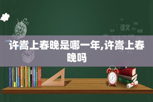 许嵩上春晚是哪一年,许嵩上春晚吗