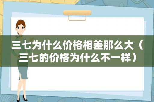 三七为什么价格相差那么大（三七的价格为什么不一样）