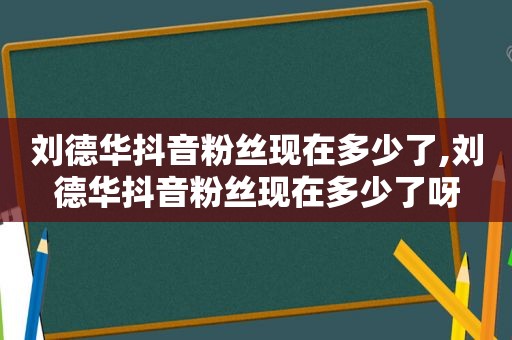 刘德华抖音粉丝现在多少了,刘德华抖音粉丝现在多少了呀