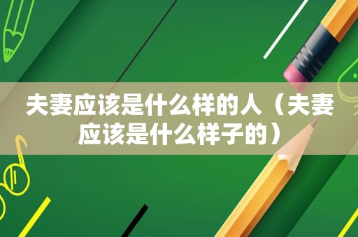 夫妻应该是什么样的人（夫妻应该是什么样子的）