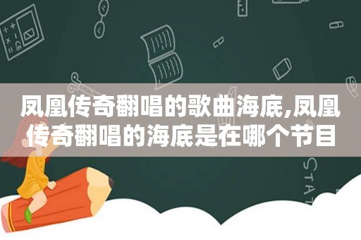 凤凰传奇翻唱的歌曲海底,凤凰传奇翻唱的海底是在哪个节目