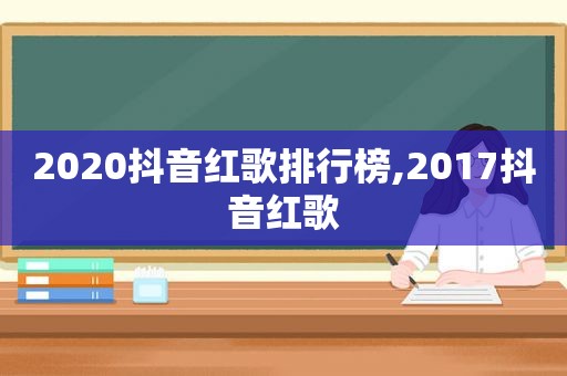 2020抖音红歌排行榜,2017抖音红歌