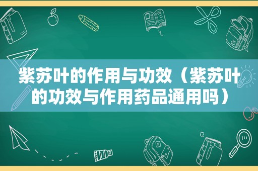 紫苏叶的作用与功效（紫苏叶的功效与作用药品通用吗）