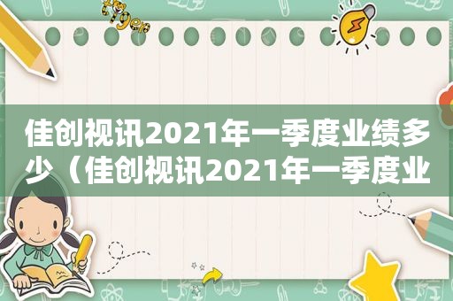 佳创视讯2021年一季度业绩多少（佳创视讯2021年一季度业绩如何）