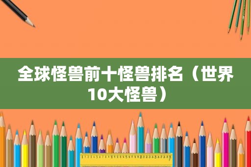 全球怪兽前十怪兽排名（世界10大怪兽）