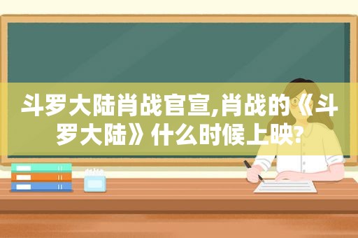 斗罗大陆肖战官宣,肖战的《斗罗大陆》什么时候上映?