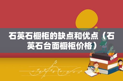 石英石橱柜的缺点和优点（石英石台面橱柜价格）