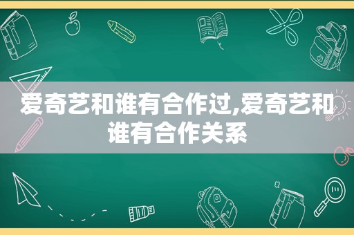 爱奇艺和谁有合作过,爱奇艺和谁有合作关系