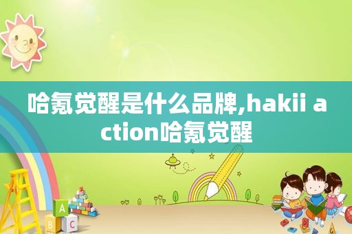 哈氪觉醒是什么品牌,hakii action哈氪觉醒