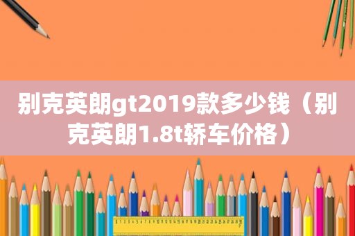 别克英朗gt2019款多少钱（别克英朗1.8t轿车价格）