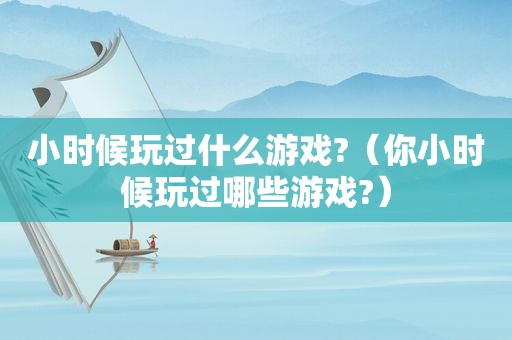 小时候玩过什么游戏?（你小时候玩过哪些游戏?）