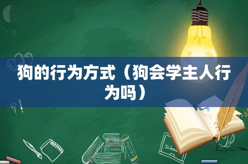 狗的行为方式（狗会学主人行为吗）