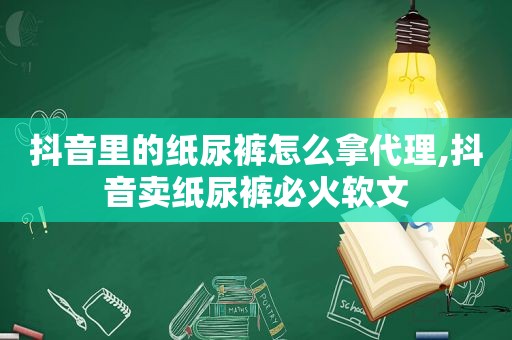 抖音里的纸尿裤怎么拿代理,抖音卖纸尿裤必火软文